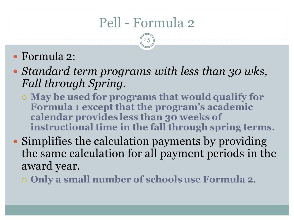 Pell - Formula 2 Formula 2: Standard term programs with less than 30 wks, Fall through Spring.