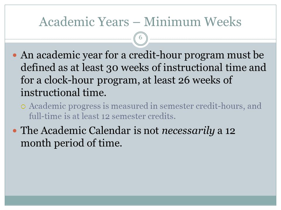 Academic Years – Minimum Weeks An academic year for a credit-hour program must be defined as at least 30 weeks of instructional time and for a clock-hour program, at least 26 weeks of instructional time.