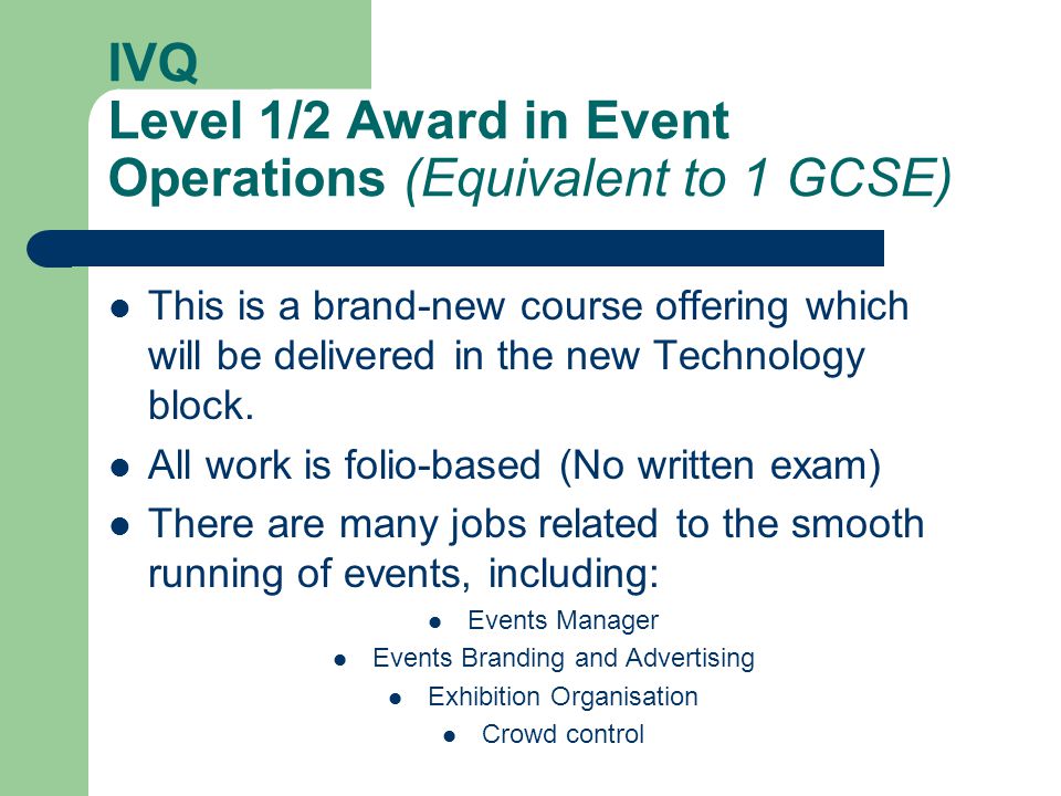 IVQ Level 1/2 Award in Event Operations (Equivalent to 1 GCSE) This is a brand-new course offering which will be delivered in the new Technology block.