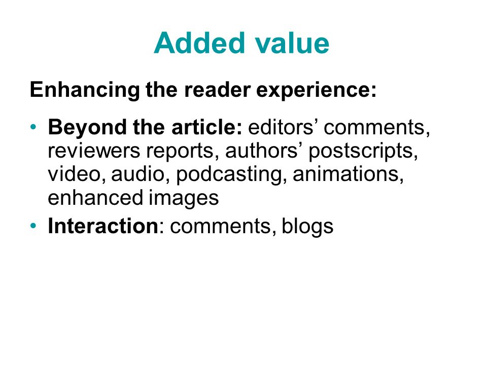 Added value Enhancing the reader experience: Beyond the article: editors’ comments, reviewers reports, authors’ postscripts, video, audio, podcasting, animations, enhanced images Interaction: comments, blogs
