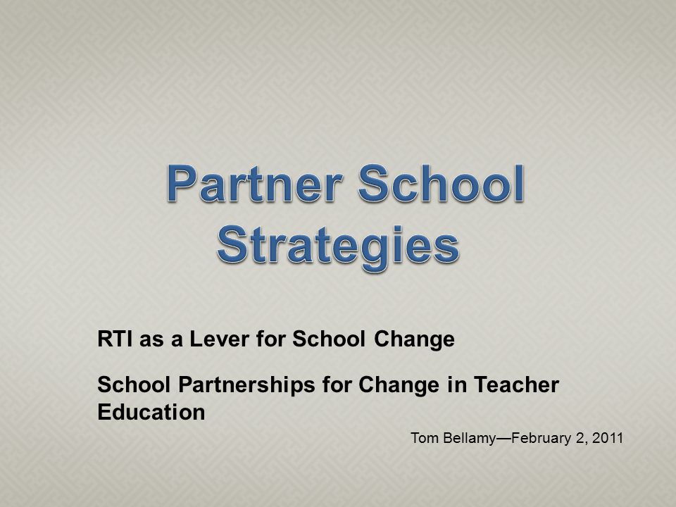 RTI as a Lever for School Change School Partnerships for Change in Teacher Education Tom Bellamy—February 2, 2011
