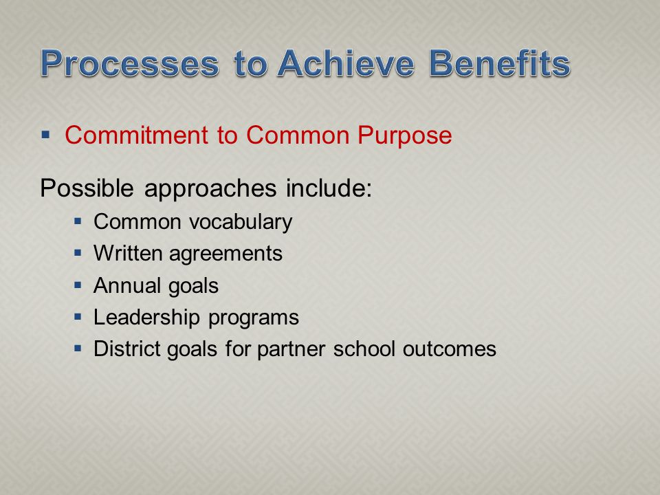  Commitment to Common Purpose Possible approaches include:  Common vocabulary  Written agreements  Annual goals  Leadership programs  District goals for partner school outcomes