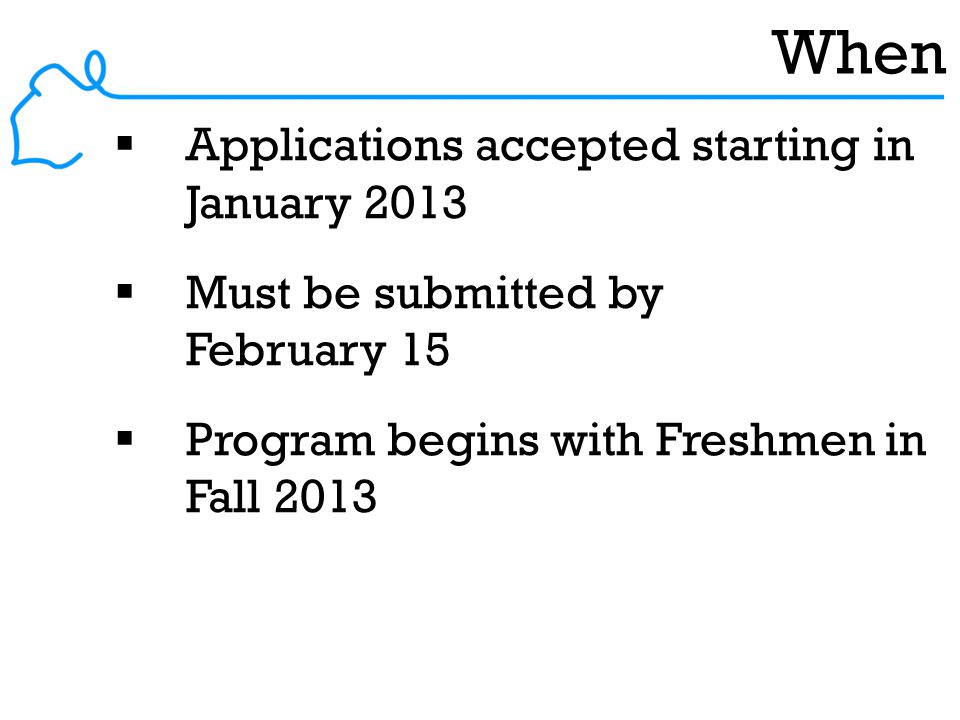 When  Applications accepted starting in January 2013  Must be submitted by February 15  Program begins with Freshmen in Fall 2013