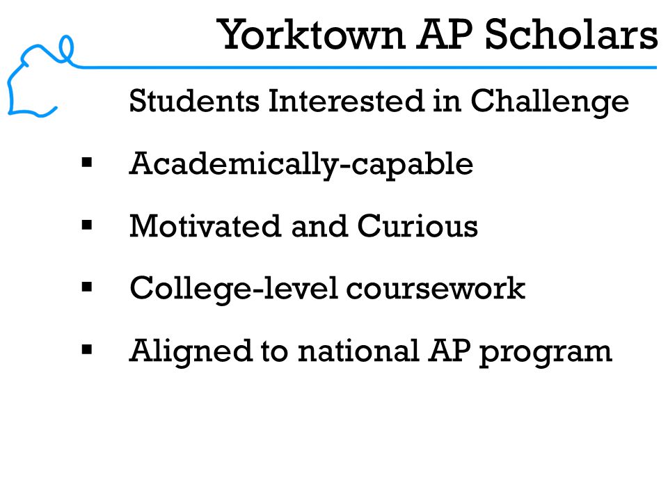 Yorktown AP Scholars  Students Interested in Challenge  Academically-capable  Motivated and Curious  College-level coursework  Aligned to national AP program