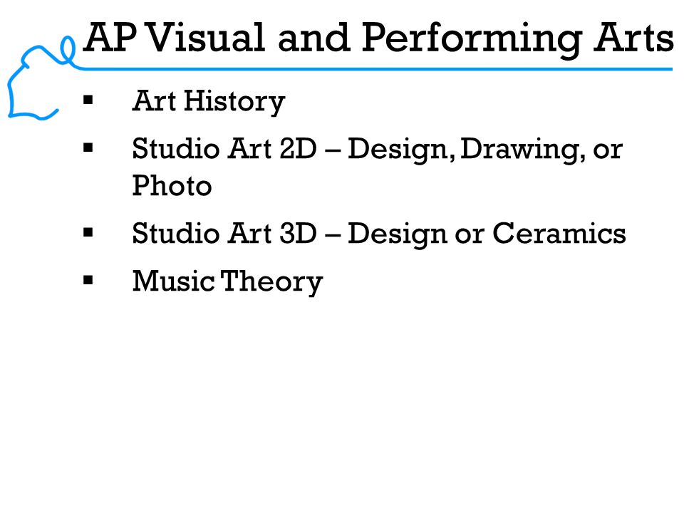 AP Visual and Performing Arts  Art History  Studio Art 2D – Design, Drawing, or Photo  Studio Art 3D – Design or Ceramics  Music Theory