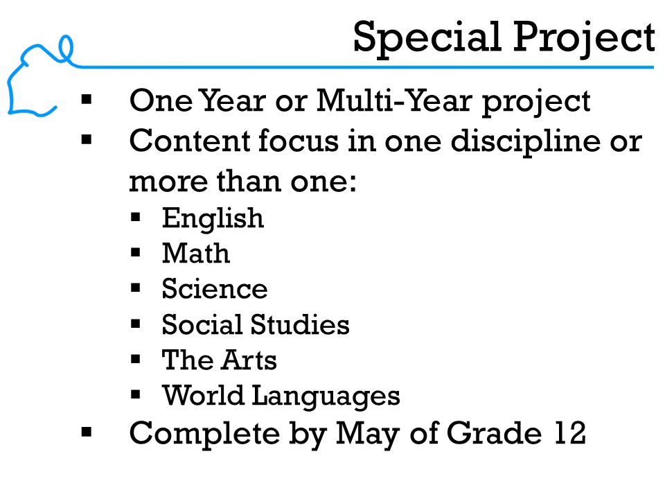 Special Project  One Year or Multi-Year project  Content focus in one discipline or more than one:  English  Math  Science  Social Studies  The Arts  World Languages  Complete by May of Grade 12