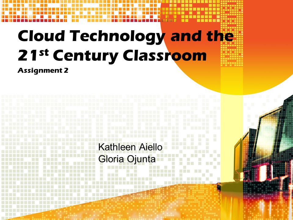 Cloud Technology and the 21 st Century Classroom Assignment 2 Kathleen Aiello Gloria Ojunta