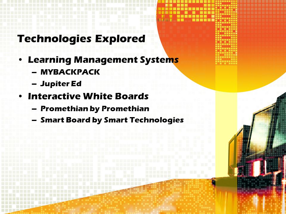 Technologies Explored Learning Management Systems –MYBACKPACK –Jupiter Ed Interactive White Boards –Promethian by Promethian –Smart Board by Smart Technologies