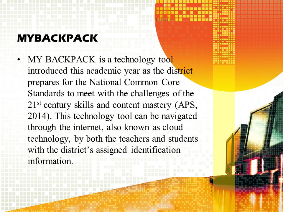 MYBACKPACK MY BACKPACK is a technology tool introduced this academic year as the district prepares for the National Common Core Standards to meet with the challenges of the 21 st century skills and content mastery (APS, 2014).