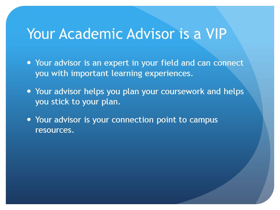Your Academic Advisor is a VIP Your advisor is an expert in your field and can connect you with important learning experiences.