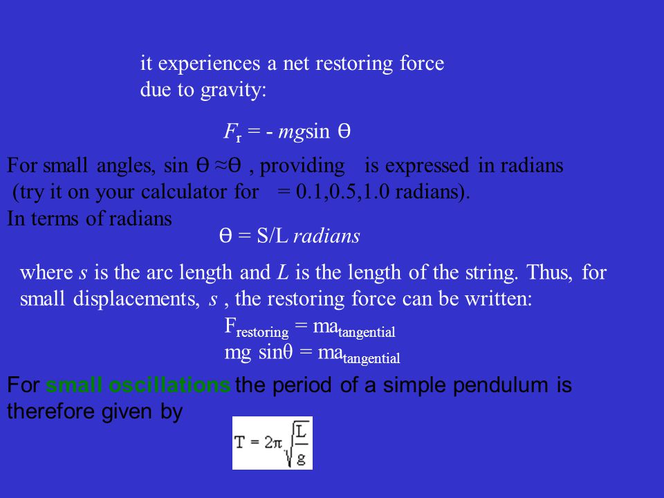 it experiences a net restoring force due to gravity: F r = - mgsin Ɵ For small angles, sin Ɵ ≈ Ɵ, providing is expressed in radians (try it on your calculator for = 0.1,0.5,1.0 radians).