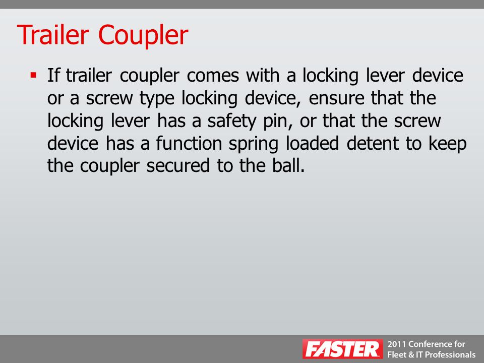 Trailer Coupler  If trailer coupler comes with a locking lever device or a screw type locking device, ensure that the locking lever has a safety pin, or that the screw device has a function spring loaded detent to keep the coupler secured to the ball.