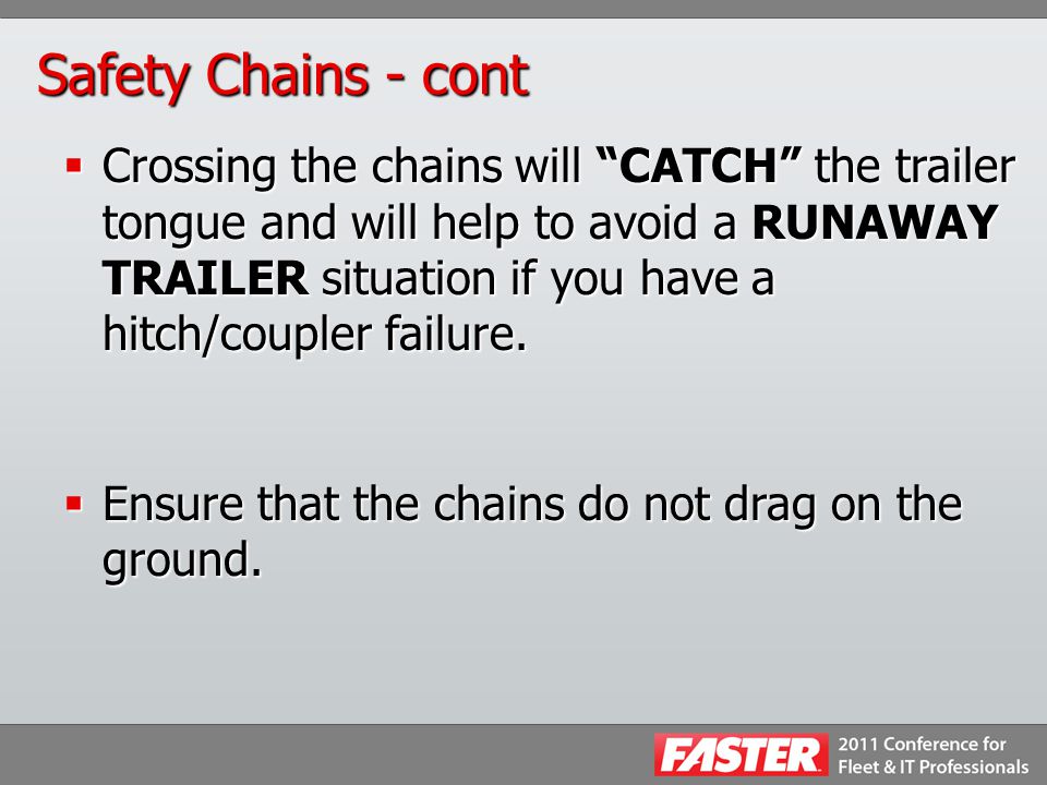 Safety Chains - cont  Crossing the chains will CATCH the trailer tongue and will help to avoid a RUNAWAY TRAILER situation if you have a hitch/coupler failure.