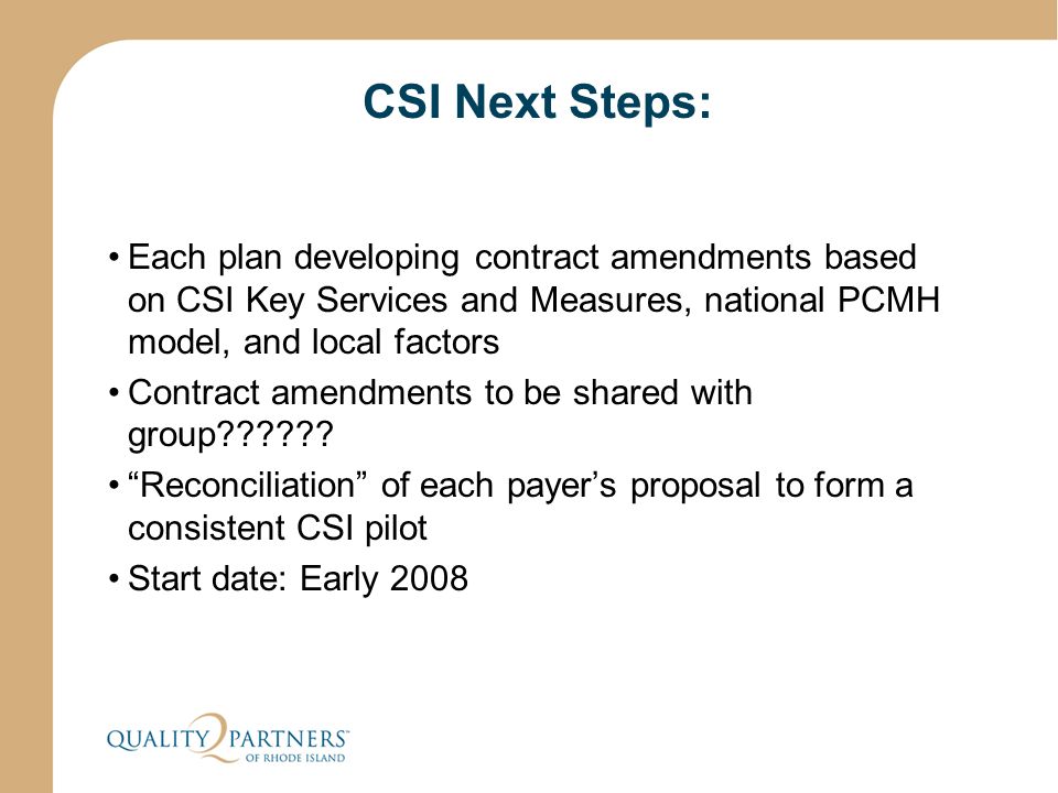 CSI Next Steps: Each plan developing contract amendments based on CSI Key Services and Measures, national PCMH model, and local factors Contract amendments to be shared with group .