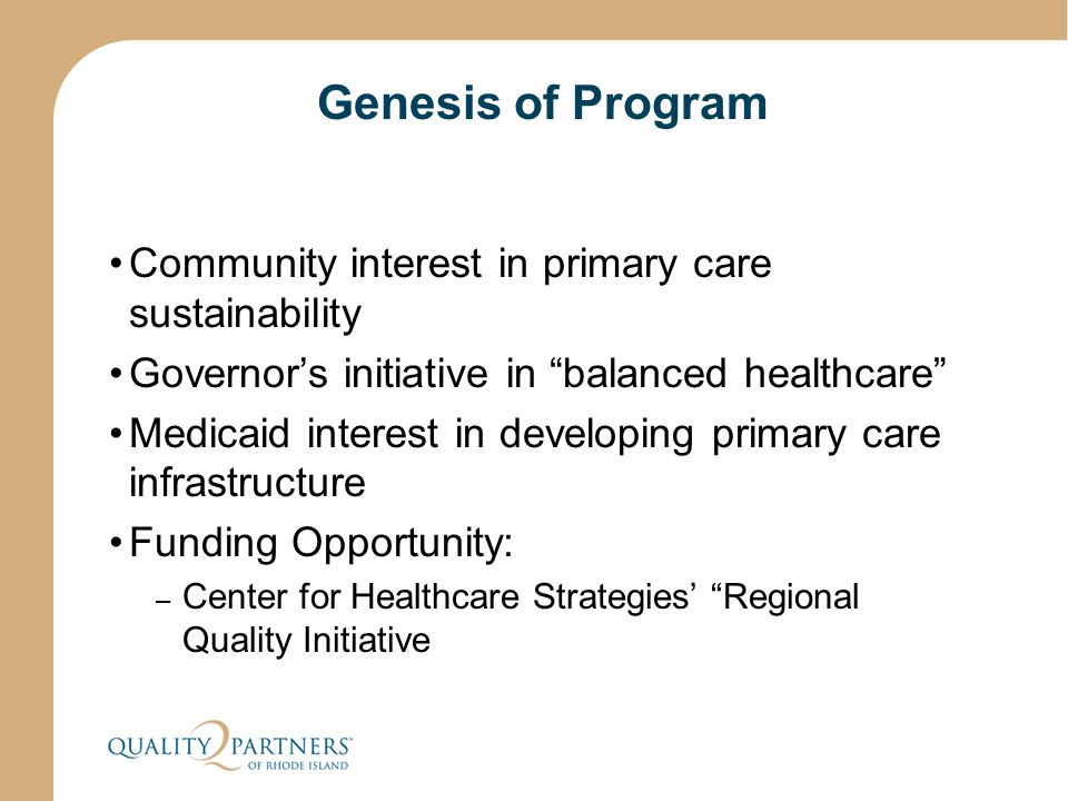 Genesis of Program Community interest in primary care sustainability Governor’s initiative in balanced healthcare Medicaid interest in developing primary care infrastructure Funding Opportunity: – Center for Healthcare Strategies’ Regional Quality Initiative