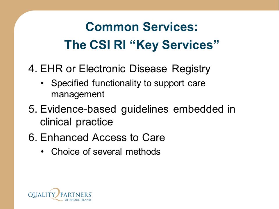 Common Services: The CSI RI Key Services 4.EHR or Electronic Disease Registry Specified functionality to support care management 5.Evidence-based guidelines embedded in clinical practice 6.Enhanced Access to Care Choice of several methods