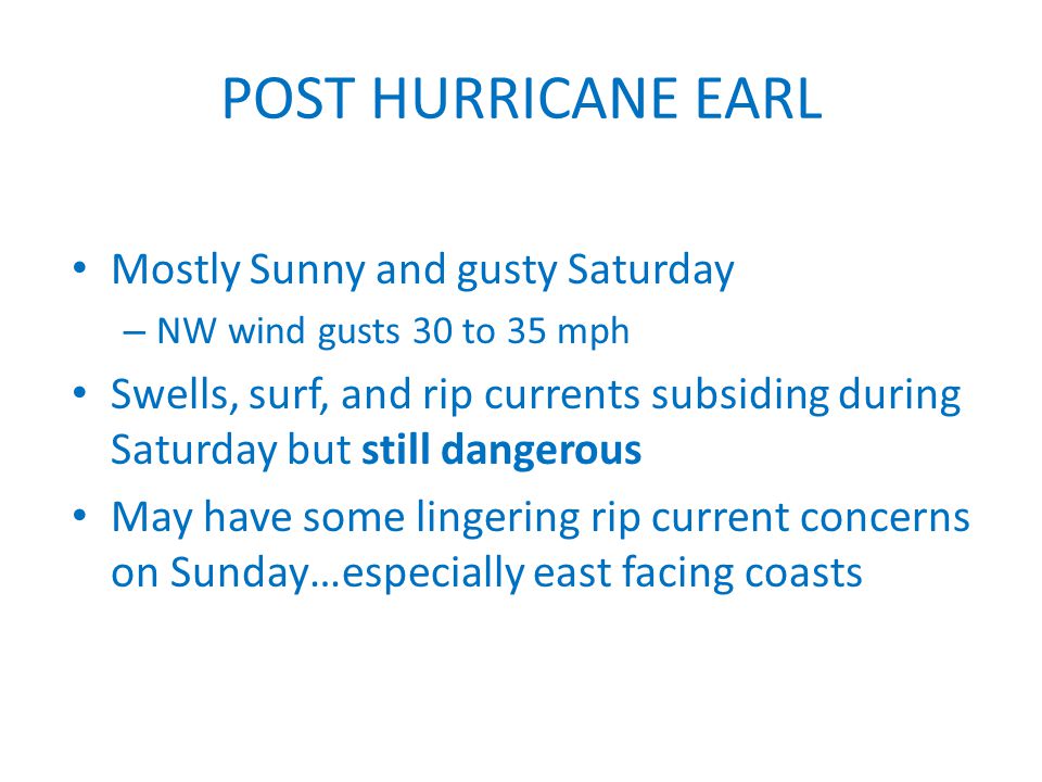 POST HURRICANE EARL Mostly Sunny and gusty Saturday – NW wind gusts 30 to 35 mph Swells, surf, and rip currents subsiding during Saturday but still dangerous May have some lingering rip current concerns on Sunday…especially east facing coasts