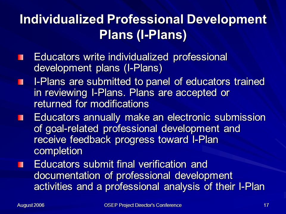 August 2006 OSEP Project Director s Conference 17 Individualized Professional Development Plans (I-Plans) Educators write individualized professional development plans (I-Plans) I-Plans are submitted to panel of educators trained in reviewing I-Plans.