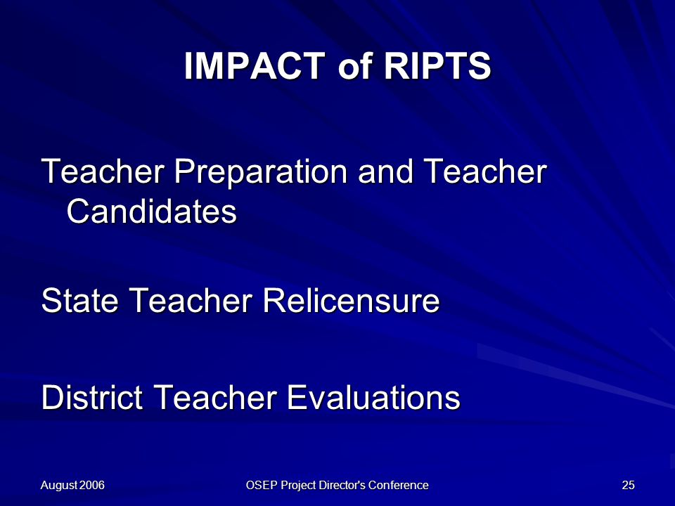 August 2006 OSEP Project Director s Conference 25 IMPACT of RIPTS Teacher Preparation and Teacher Candidates State Teacher Relicensure District Teacher Evaluations