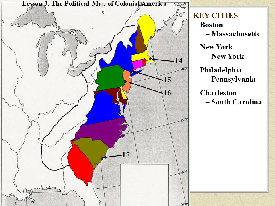 Boston – Massachusetts New York – New York Philadelphia – Pennsylvania Charleston – South Carolina KEY CITIES Lesson 3: The Political Map of Colonial America