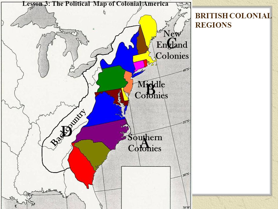 Middle Colonies New England Colonies Southern Colonies Backcountry A B C D BRITISH COLONIAL REGIONS Lesson 3: The Political Map of Colonial America