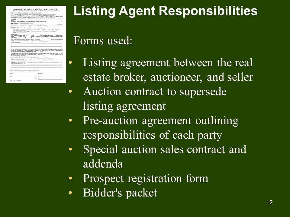 12 Listing Agent Responsibilities Forms used: Listing agreement between the real estate broker, auctioneer, and seller Auction contract to supersede listing agreement Pre-auction agreement outlining responsibilities of each party Special auction sales contract and addenda Prospect registration form Bidder s packet