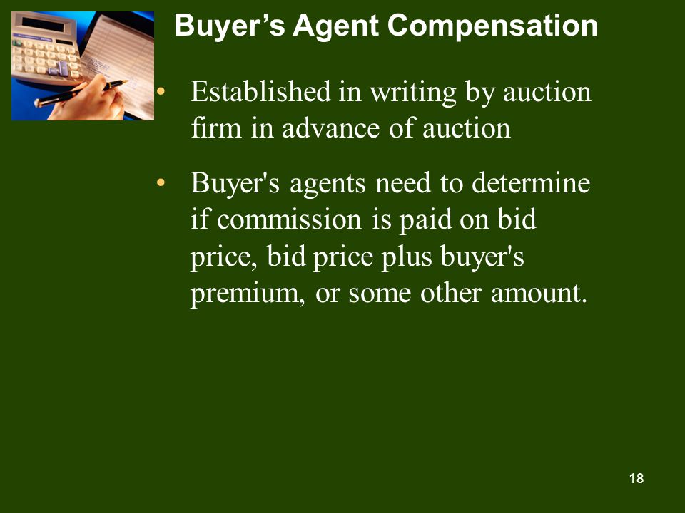 18 Buyer’s Agent Compensation Established in writing by auction firm in advance of auction Buyer s agents need to determine if commission is paid on bid price, bid price plus buyer s premium, or some other amount.