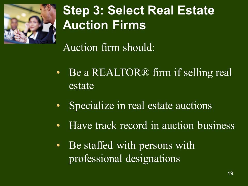 19 Step 3: Select Real Estate Auction Firms Auction firm should: Be a REALTOR® firm if selling real estate Specialize in real estate auctions Have track record in auction business Be staffed with persons with professional designations