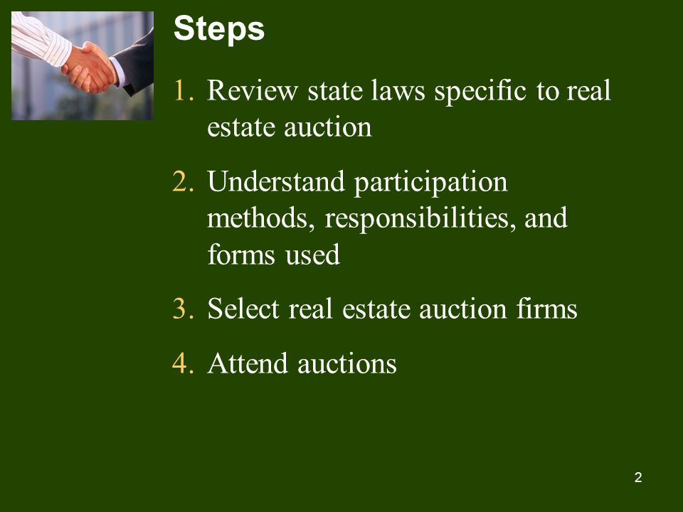 2 Steps 1.Review state laws specific to real estate auction 2.Understand participation methods, responsibilities, and forms used 3.Select real estate auction firms 4.Attend auctions