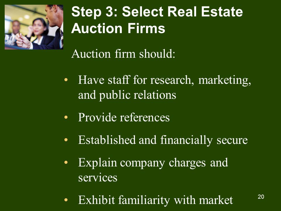 20 Step 3: Select Real Estate Auction Firms Auction firm should: Have staff for research, marketing, and public relations Provide references Established and financially secure Explain company charges and services Exhibit familiarity with market