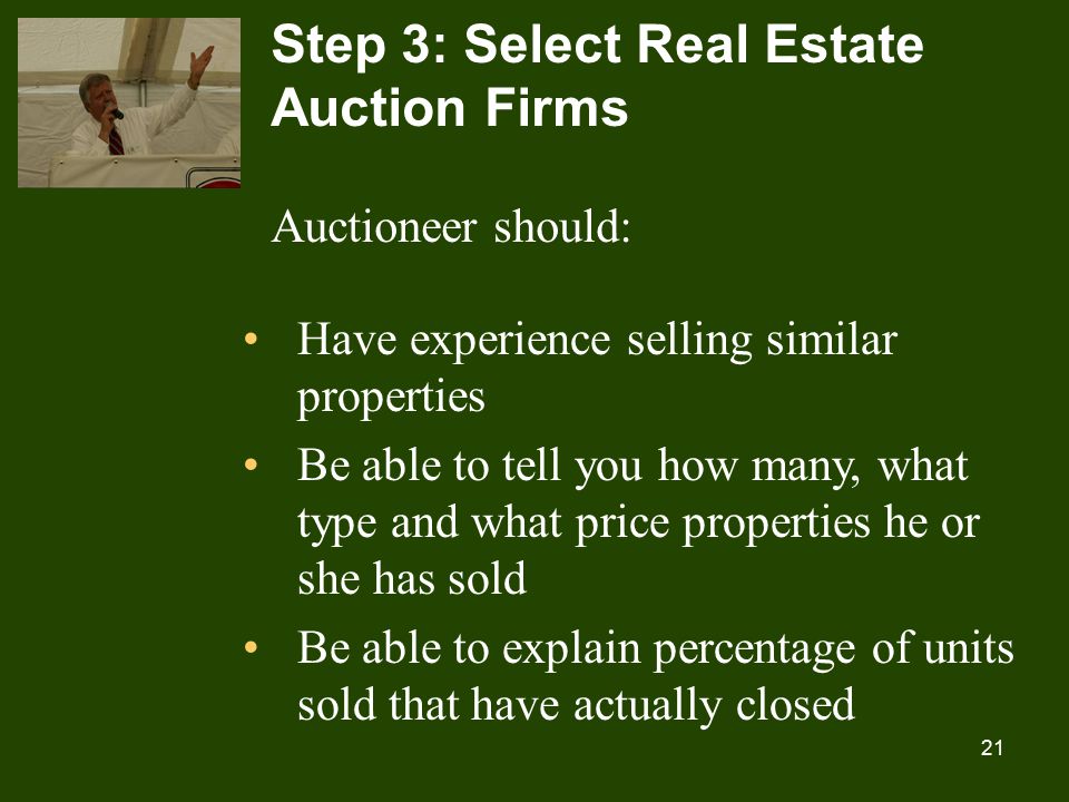 21 Step 3: Select Real Estate Auction Firms Auctioneer should: Have experience selling similar properties Be able to tell you how many, what type and what price properties he or she has sold Be able to explain percentage of units sold that have actually closed