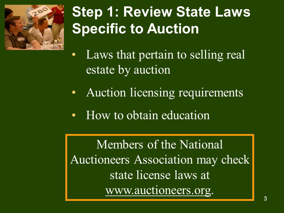 3 Step 1: Review State Laws Specific to Auction Laws that pertain to selling real estate by auction Auction licensing requirements How to obtain education Members of the National Auctioneers Association may check state license laws at