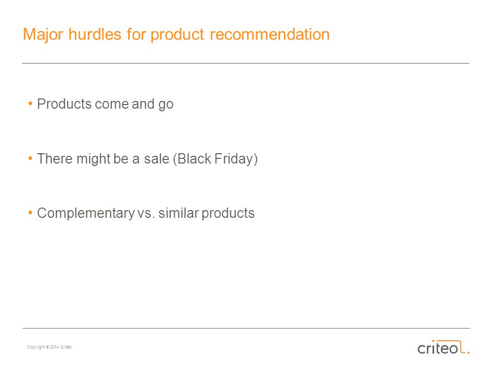 Copyright © 2014 Criteo Major hurdles for product recommendation Products come and go There might be a sale (Black Friday) Complementary vs.