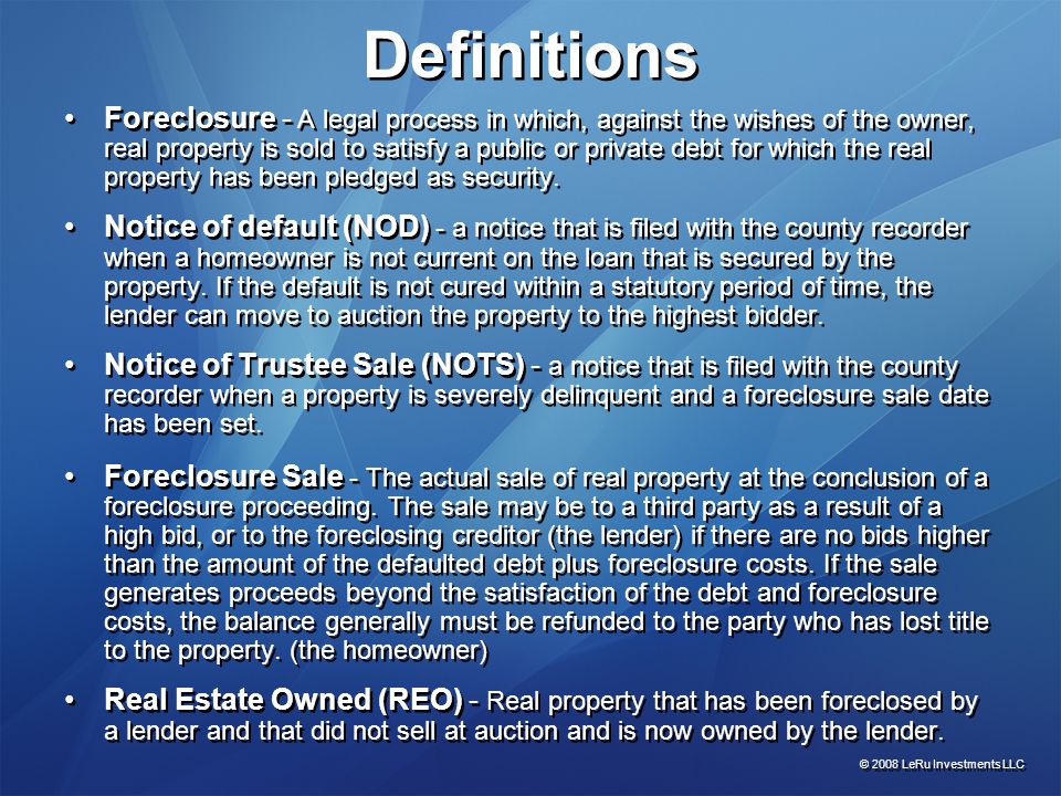 Definitions Foreclosure - A legal process in which, against the wishes of the owner, real property is sold to satisfy a public or private debt for which the real property has been pledged as security.