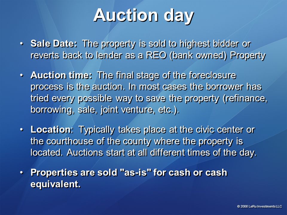 Auction day Sale Date: The property is sold to highest bidder or reverts back to lender as a REO (bank owned) Property Auction time: The final stage of the foreclosure process is the auction.