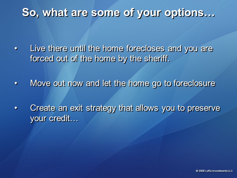 So, what are some of your options… Live there until the home forecloses and you are forced out of the home by the sheriff.