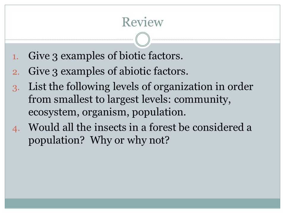 Review 1. Give 3 examples of biotic factors. 2. Give 3 examples of abiotic factors.