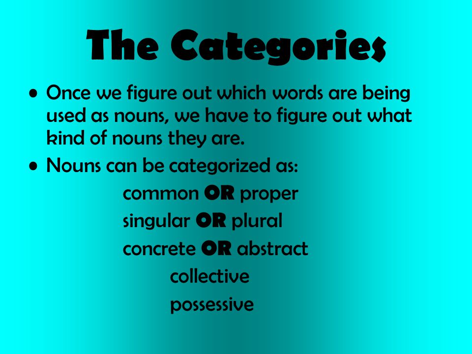 The Categories Once we figure out which words are being used as nouns, we have to figure out what kind of nouns they are.