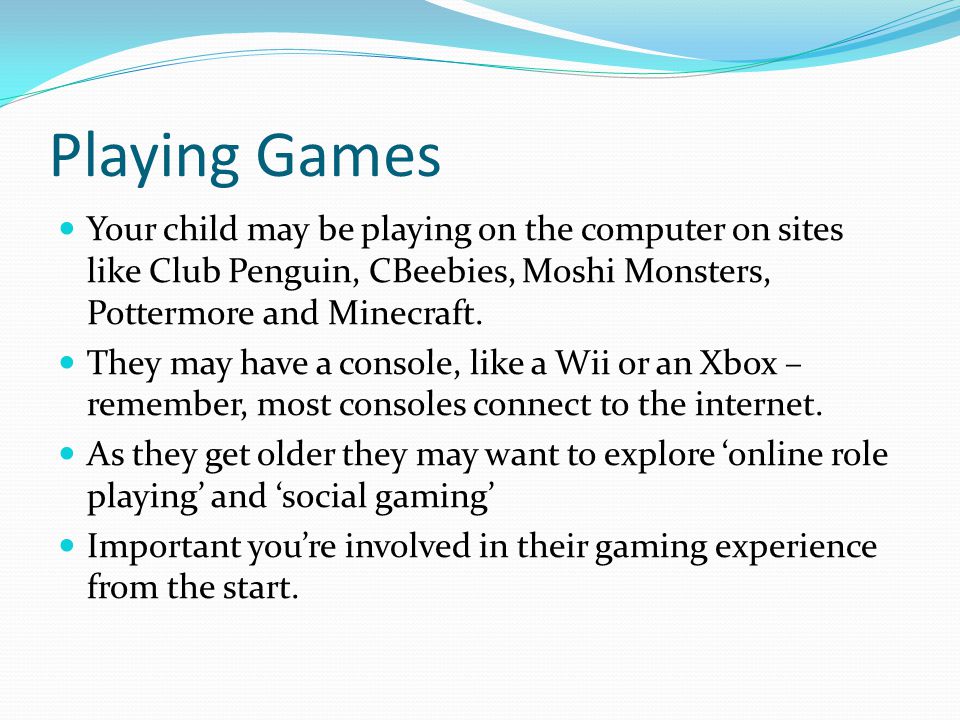 Playing Games Your child may be playing on the computer on sites like Club Penguin, CBeebies, Moshi Monsters, Pottermore and Minecraft.