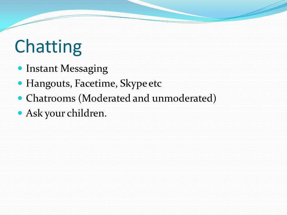 Chatting Instant Messaging Hangouts, Facetime, Skype etc Chatrooms (Moderated and unmoderated) Ask your children.