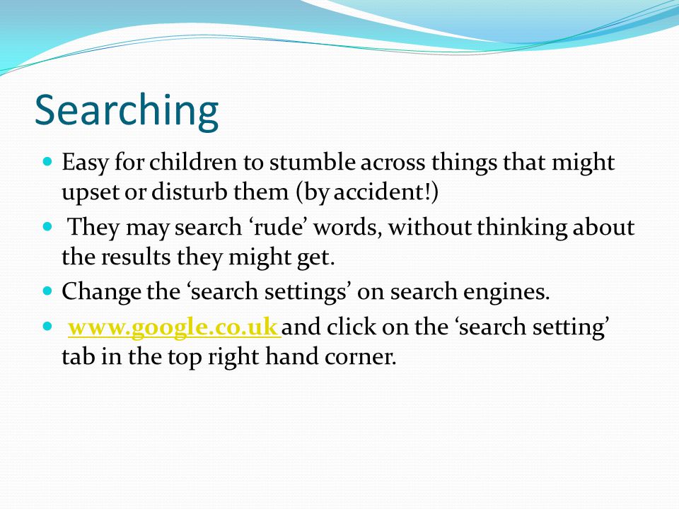 Searching Easy for children to stumble across things that might upset or disturb them (by accident!) They may search ‘rude’ words, without thinking about the results they might get.