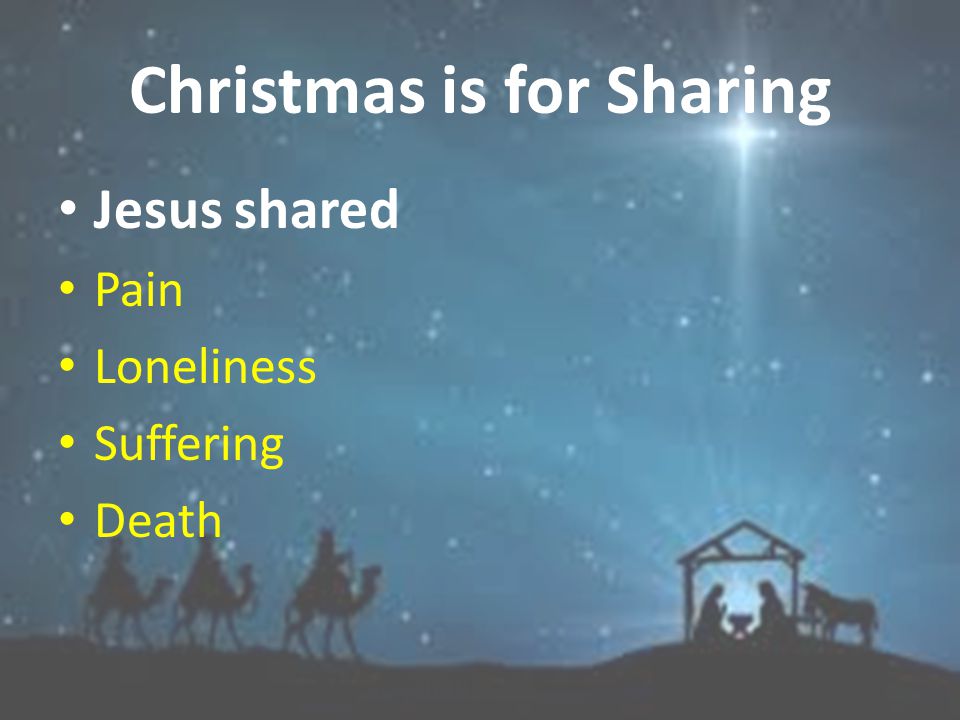 Christmas is for Sharing Jesus shared Our tiredness Our loneliness Our frustration Our hunger and thirst