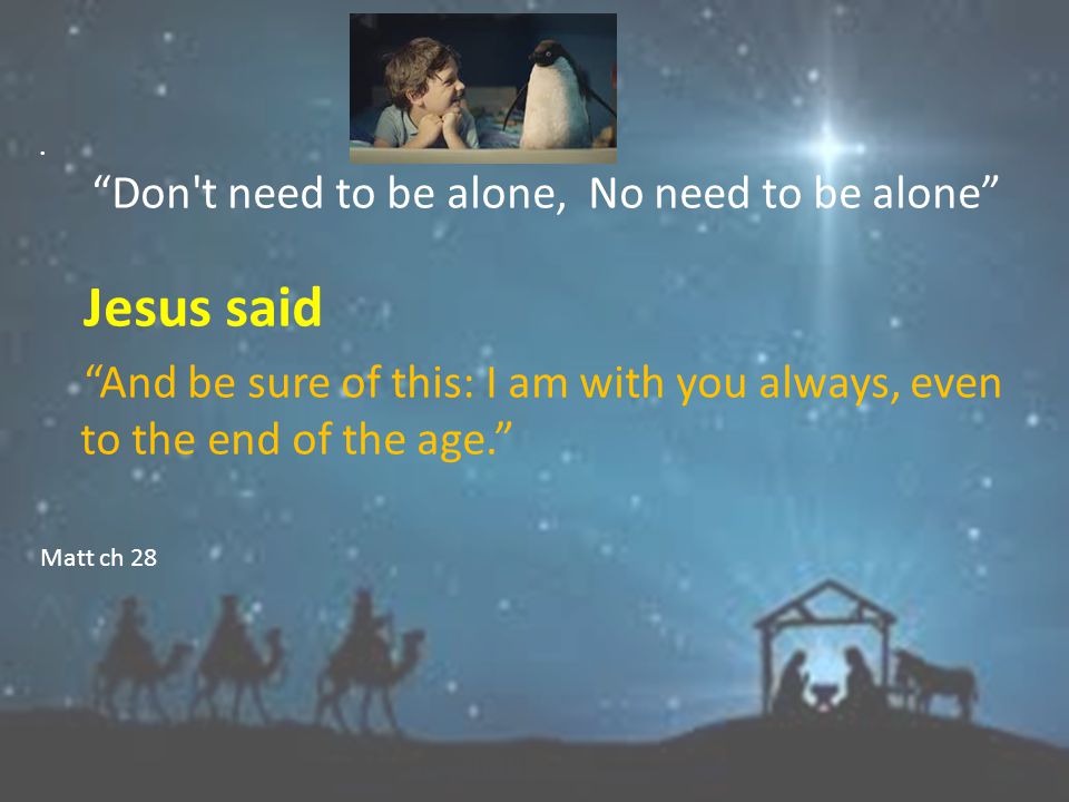Don t need to be alone, No need to be alone Jesus said The Father..will provide..so that you will always have someone with you..and will even be in you.