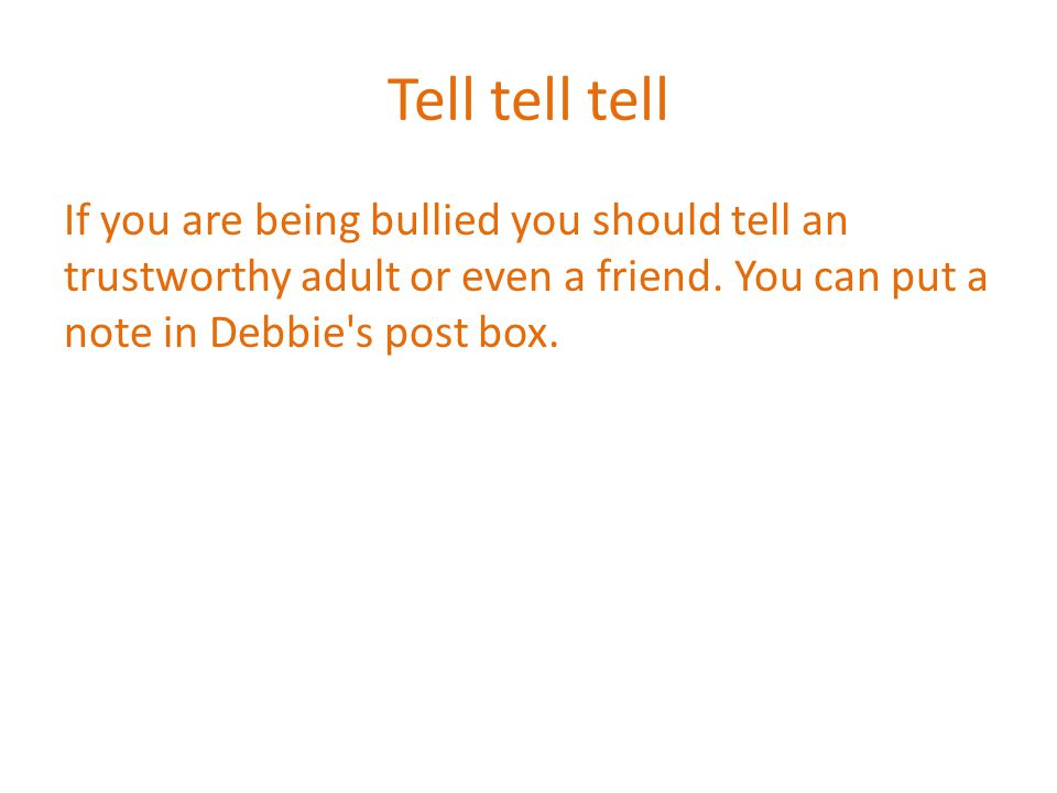 Tell tell tell If you are being bullied you should tell an trustworthy adult or even a friend.