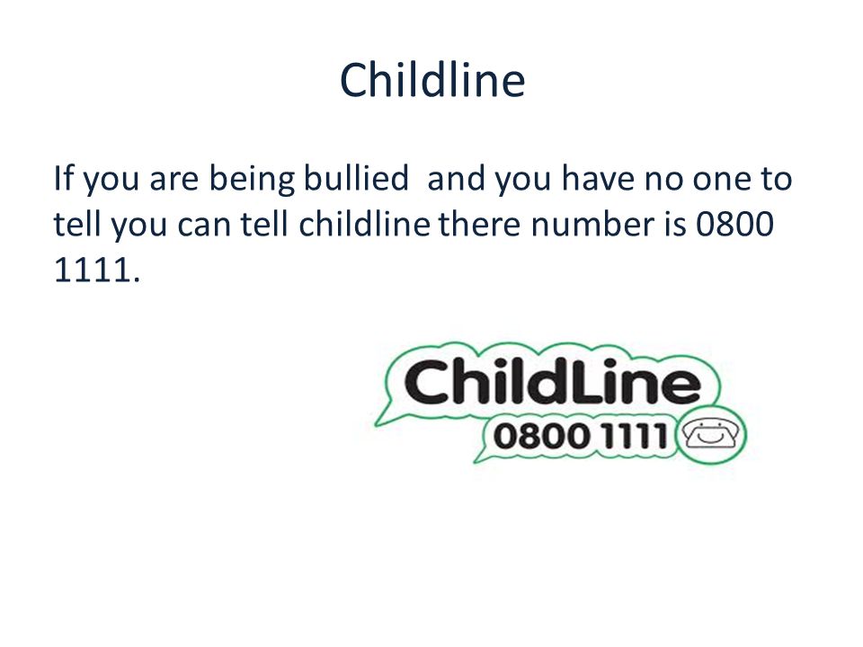 Childline If you are being bullied and you have no one to tell you can tell childline there number is