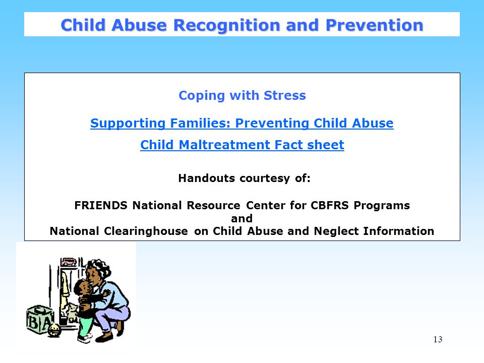 13 Coping with Stress Supporting Families: Preventing Child Abuse Supporting Families: Preventing Child Abuse Child Maltreatment Fact sheet Child Maltreatment Fact sheet Handouts courtesy of: FRIENDS National Resource Center for CBFRS Programs and National Clearinghouse on Child Abuse and Neglect Information Child Abuse Recognition and Prevention
