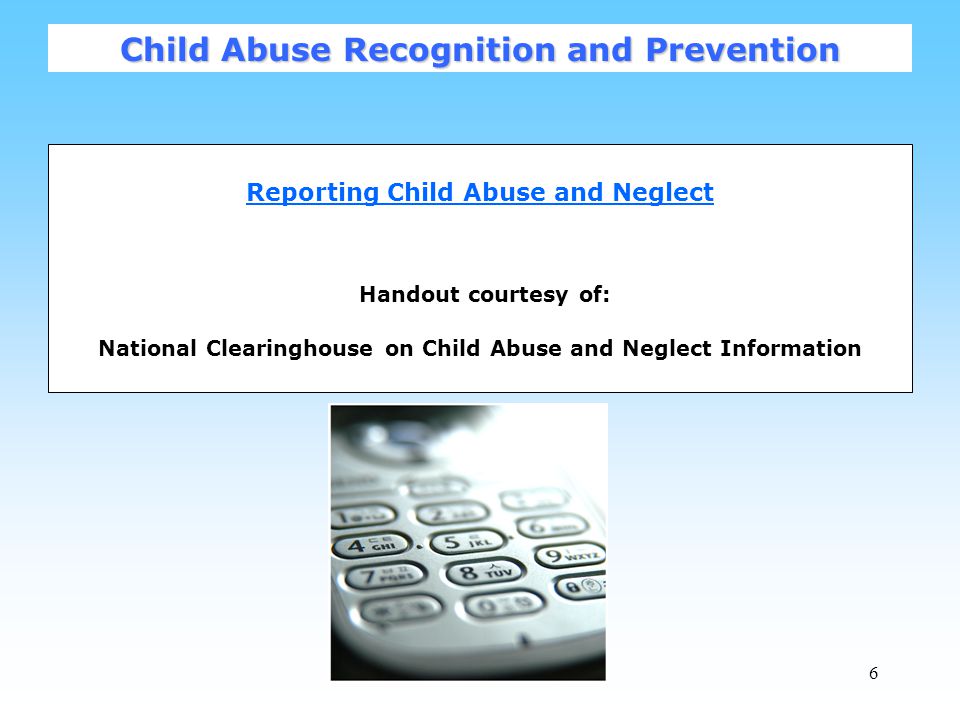 6 Reporting Child Abuse and Neglect Handout courtesy of: National Clearinghouse on Child Abuse and Neglect Information Child Abuse Recognition and Prevention