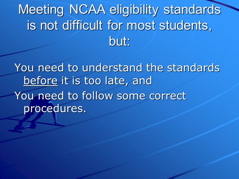Meeting NCAA eligibility standards is not difficult for most students, but: You need to understand the standards before it is too late, and You need to follow some correct procedures.