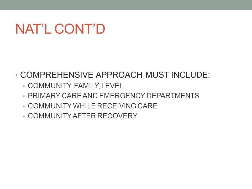 NAT’L CONT’D COMPREHENSIVE APPROACH MUST INCLUDE: COMMUNITY, FAMILY, LEVEL PRIMARY CARE AND EMERGENCY DEPARTMENTS COMMUNITY WHILE RECEIVING CARE COMMUNITY AFTER RECOVERY