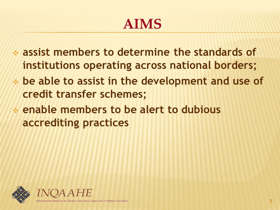AIMS  assist members to determine the standards of institutions operating across national borders;  be able to assist in the development and use of credit transfer schemes;  enable members to be alert to dubious accrediting practices 7